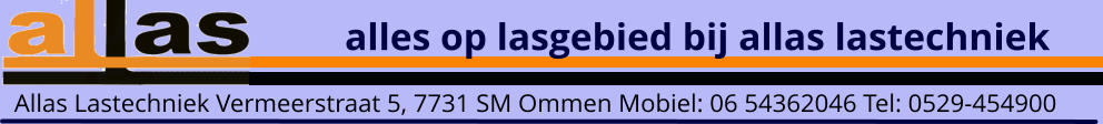 alles op lasgebied bij allas lastechniek Allas Lastechniek Vermeerstraat 5, 7731 SM Ommen Mobiel: 06 54362046 Tel: 0529-454900